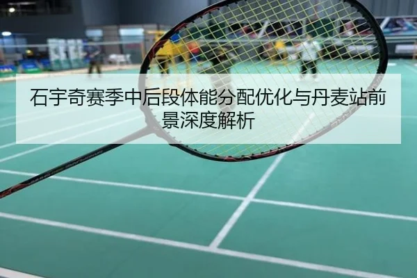 石宇奇赛季中后段体能分配优化与丹麦站前景深度解析