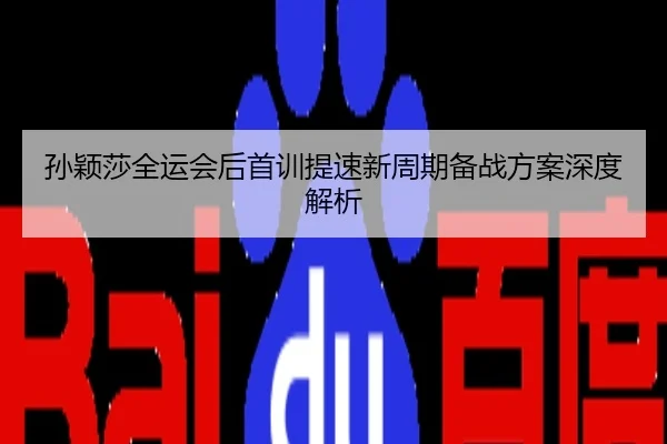 孙颖莎全运会后首训提速新周期备战方案深度解析