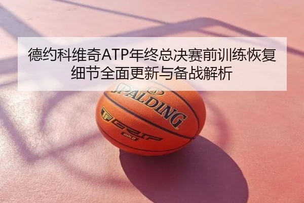德约科维奇ATP年终总决赛前训练恢复细节全面更新与备战解析